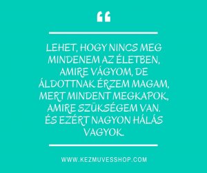 lehet, hogy nincs meg mindenem az életben, amire vágyom, de áldott vagyok, mert mindent megkapok, amire szükségem van.és ezért nagyon hálás vagyok. (1)